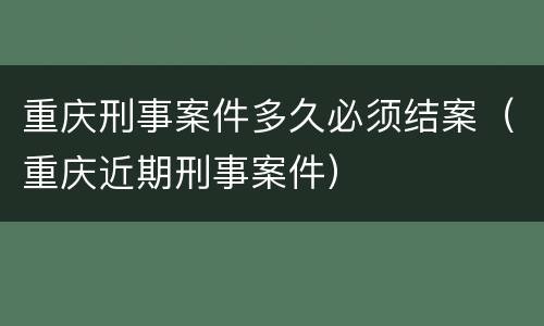 重庆刑事案件多久必须结案（重庆近期刑事案件）