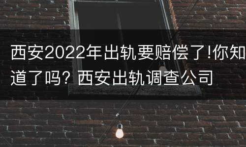 西安2022年出轨要赔偿了!你知道了吗? 西安出轨调查公司
