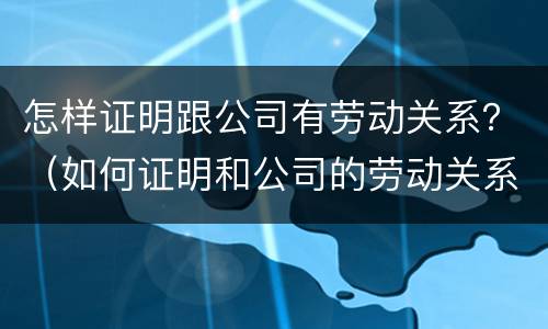 怎样证明跟公司有劳动关系？（如何证明和公司的劳动关系）