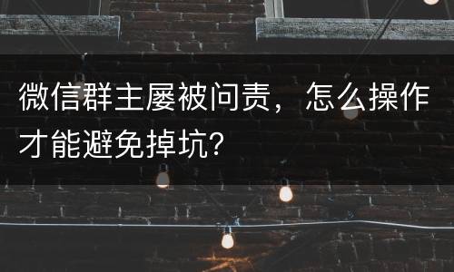 微信群主屡被问责，怎么操作才能避免掉坑？