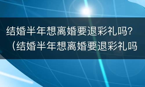 结婚半年想离婚要退彩礼吗？（结婚半年想离婚要退彩礼吗男方）