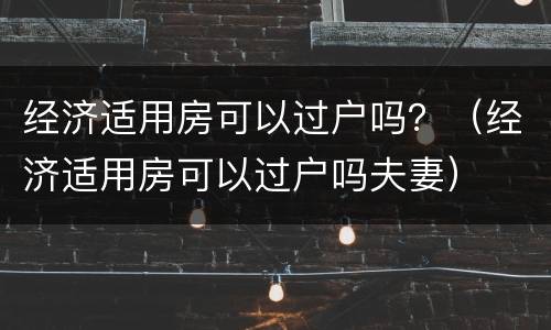 经济适用房可以过户吗？（经济适用房可以过户吗夫妻）