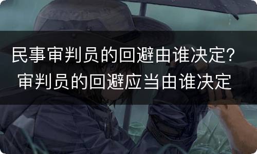 民事审判员的回避由谁决定？ 审判员的回避应当由谁决定