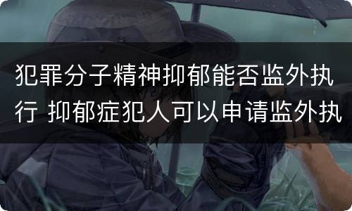 犯罪分子精神抑郁能否监外执行 抑郁症犯人可以申请监外执行吗