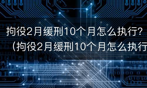拘役2月缓刑10个月怎么执行？（拘役2月缓刑10个月怎么执行的）