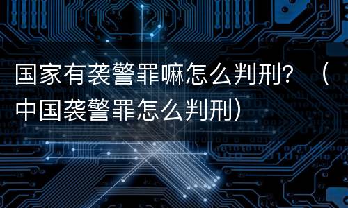国家有袭警罪嘛怎么判刑？（中国袭警罪怎么判刑）