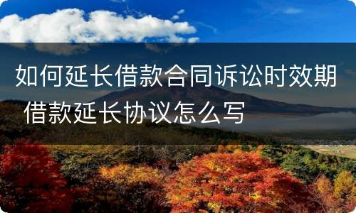 如何延长借款合同诉讼时效期 借款延长协议怎么写