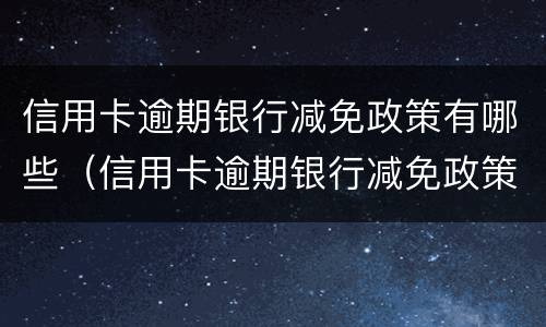 信用卡逾期银行减免政策有哪些（信用卡逾期银行减免政策有哪些内容）
