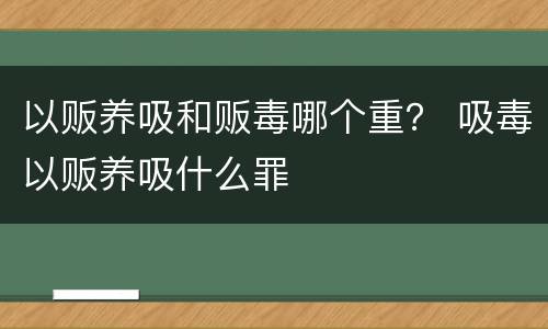 以贩养吸和贩毒哪个重？ 吸毒以贩养吸什么罪