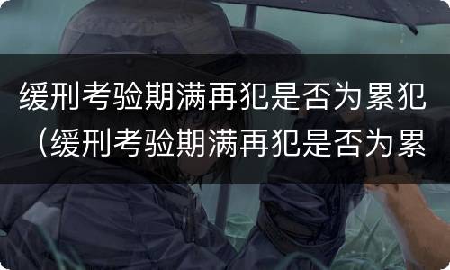 缓刑考验期满再犯是否为累犯（缓刑考验期满再犯是否为累犯呢）