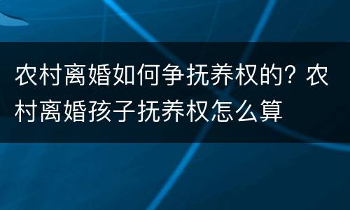 农村离婚如何争抚养权的? 农村离婚孩子抚养权怎么算