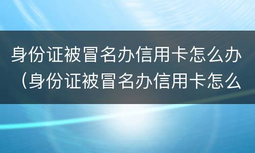 身份证被冒名办信用卡怎么办（身份证被冒名办信用卡怎么办理）