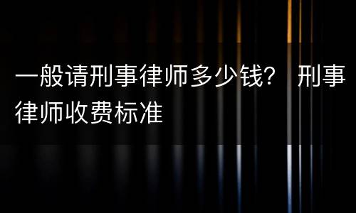 一般请刑事律师多少钱？ 刑事律师收费标准