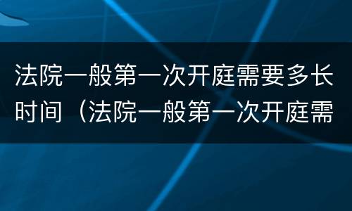 法院一般第一次开庭需要多长时间（法院一般第一次开庭需要多长时间出结果）