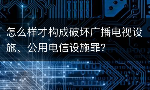 怎么样才构成破坏广播电视设施、公用电信设施罪？