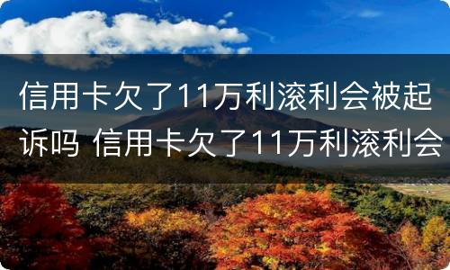 信用卡欠了11万利滚利会被起诉吗 信用卡欠了11万利滚利会被起诉吗知乎