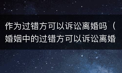 作为过错方可以诉讼离婚吗（婚姻中的过错方可以诉讼离婚吗?）