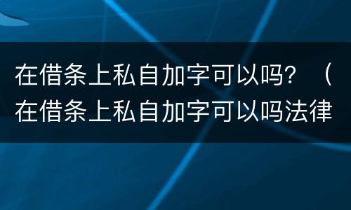 在借条上私自加字可以吗？（在借条上私自加字可以吗法律）