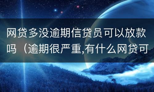 网贷多没逾期信贷员可以放款吗（逾期很严重,有什么网贷可以放款）