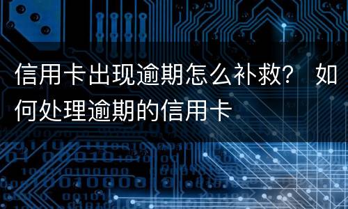 信用卡出现逾期怎么补救？ 如何处理逾期的信用卡