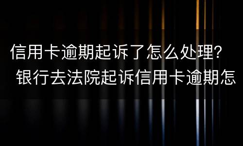 信用卡逾期起诉了怎么处理？ 银行去法院起诉信用卡逾期怎么办
