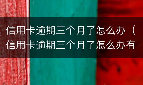 信用卡逾期三个月了怎么办（信用卡逾期三个月了怎么办有人打电话让我还）