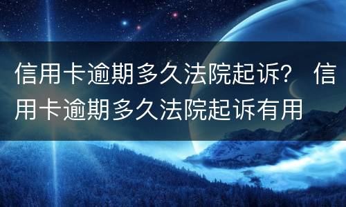 信用卡逾期多久法院起诉？ 信用卡逾期多久法院起诉有用