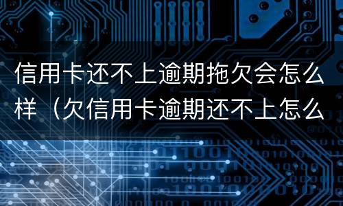 信用卡还不上逾期拖欠会怎么样（欠信用卡逾期还不上怎么办）