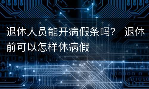 退休人员能开病假条吗？ 退休前可以怎样休病假