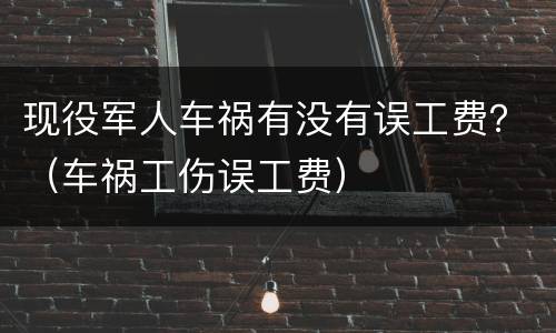 现役军人车祸有没有误工费？（车祸工伤误工费）