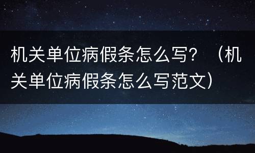 机关单位病假条怎么写？（机关单位病假条怎么写范文）