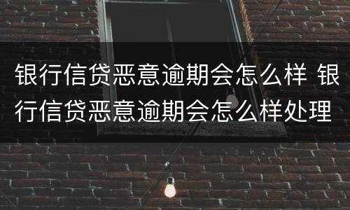 银行信贷恶意逾期会怎么样 银行信贷恶意逾期会怎么样处理