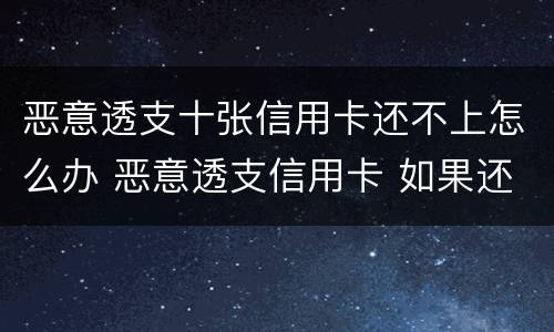 恶意透支十张信用卡还不上怎么办 恶意透支信用卡 如果还款了