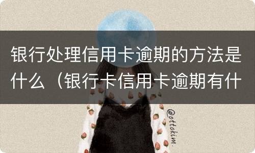 银行处理信用卡逾期的方法是什么（银行卡信用卡逾期有什么办）