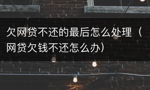 欠网贷不还的最后怎么处理（网贷欠钱不还怎么办）