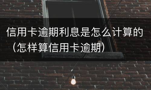 信用卡逾期利息是怎么计算的（怎样算信用卡逾期）