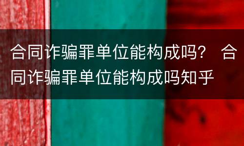 合同诈骗罪单位能构成吗？ 合同诈骗罪单位能构成吗知乎