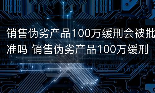 销售伪劣产品100万缓刑会被批准吗 销售伪劣产品100万缓刑会被批准吗判几年
