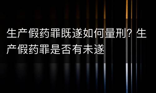 生产假药罪既遂如何量刑? 生产假药罪是否有未遂