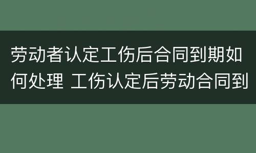 劳动者认定工伤后合同到期如何处理 工伤认定后劳动合同到期怎么办
