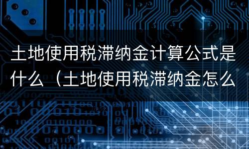 土地使用税滞纳金计算公式是什么（土地使用税滞纳金怎么计算）