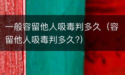 一般容留他人吸毒判多久（容留他人吸毒判多久?）