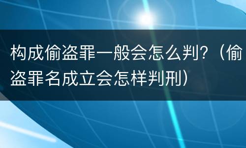 构成偷盗罪一般会怎么判?（偷盗罪名成立会怎样判刑）