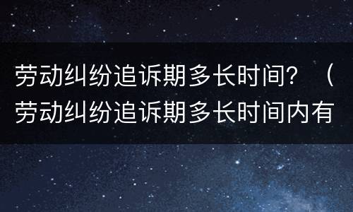 劳动纠纷追诉期多长时间？（劳动纠纷追诉期多长时间内有效）