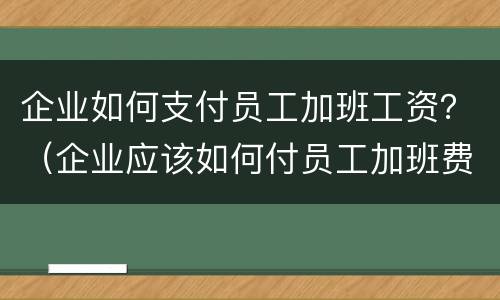 企业如何支付员工加班工资？（企业应该如何付员工加班费）