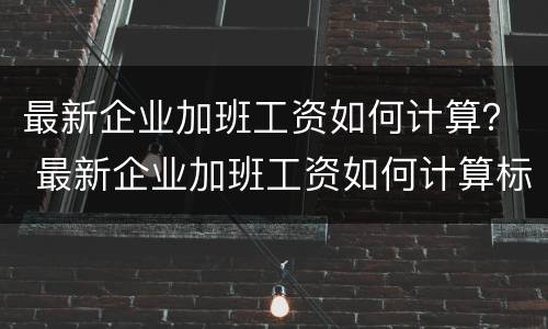 最新企业加班工资如何计算？ 最新企业加班工资如何计算标准