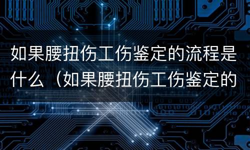 如果腰扭伤工伤鉴定的流程是什么（如果腰扭伤工伤鉴定的流程是什么意思）