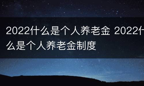 2022什么是个人养老金 2022什么是个人养老金制度