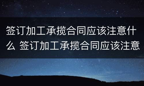 签订加工承揽合同应该注意什么 签订加工承揽合同应该注意什么问题