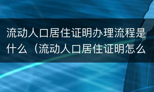 流动人口居住证明办理流程是什么（流动人口居住证明怎么办理）